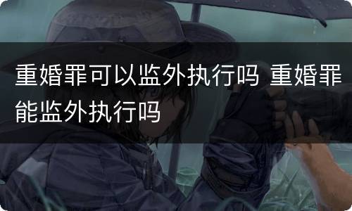 重婚罪可以监外执行吗 重婚罪能监外执行吗