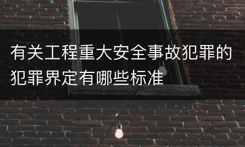 有关工程重大安全事故犯罪的犯罪界定有哪些标准