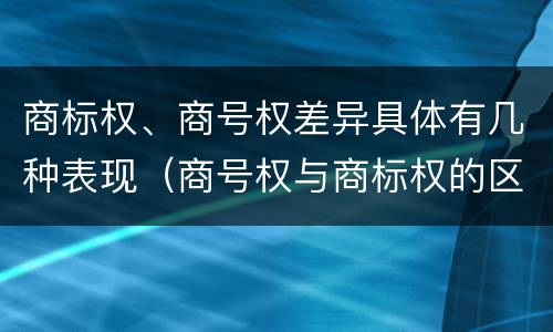 商标权、商号权差异具体有几种表现（商号权与商标权的区别）