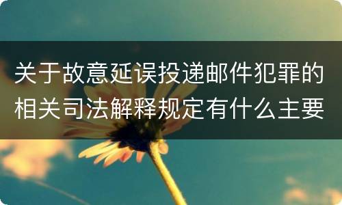 关于故意延误投递邮件犯罪的相关司法解释规定有什么主要内容