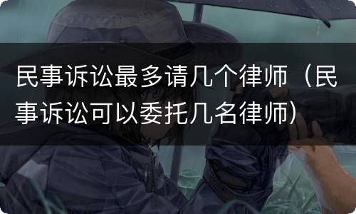 民事诉讼最多请几个律师（民事诉讼可以委托几名律师）