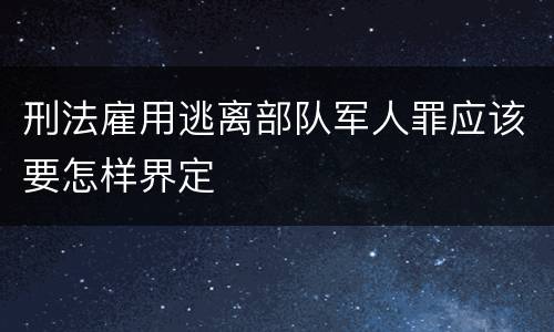 刑法雇用逃离部队军人罪应该要怎样界定