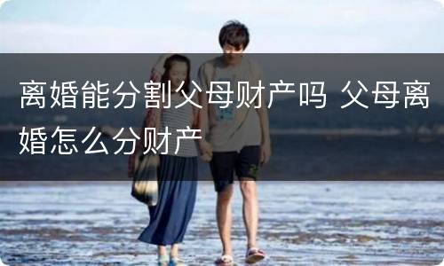离婚能分割父母财产吗 父母离婚怎么分财产