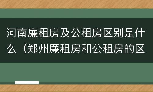 河南廉租房及公租房区别是什么（郑州廉租房和公租房的区别）
