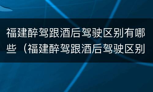 福建醉驾跟酒后驾驶区别有哪些（福建醉驾跟酒后驾驶区别有哪些呢）