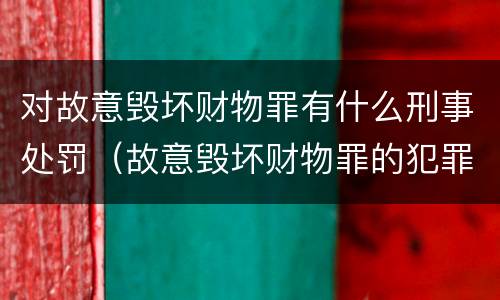 对故意毁坏财物罪有什么刑事处罚（故意毁坏财物罪的犯罪构成）