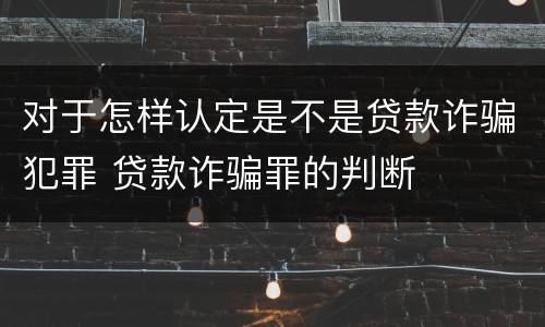 对于怎样认定是不是贷款诈骗犯罪 贷款诈骗罪的判断