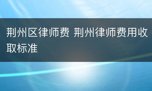 荆州区律师费 荆州律师费用收取标准