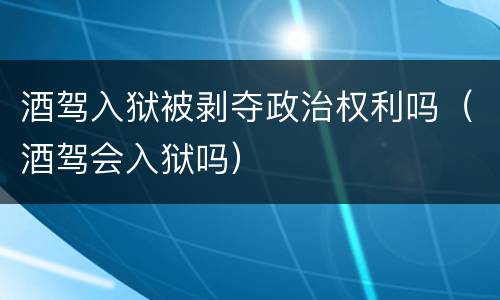 酒驾入狱被剥夺政治权利吗（酒驾会入狱吗）