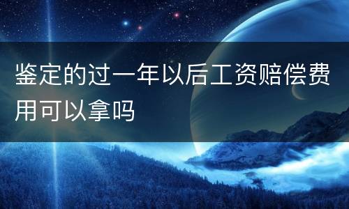 鉴定的过一年以后工资赔偿费用可以拿吗