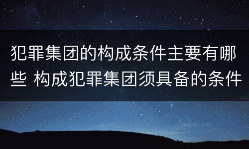 犯罪集团的构成条件主要有哪些 构成犯罪集团须具备的条件有?