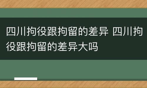 四川拘役跟拘留的差异 四川拘役跟拘留的差异大吗