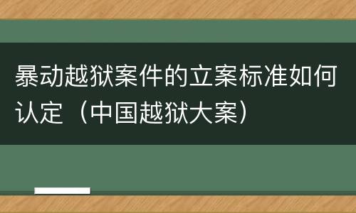 暴动越狱案件的立案标准如何认定（中国越狱大案）