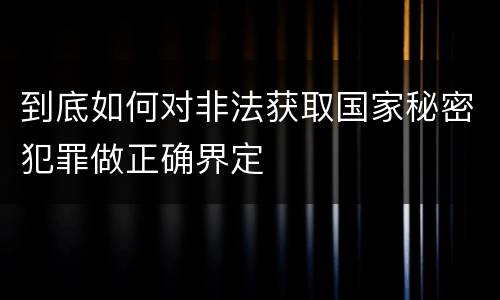 到底如何对非法获取国家秘密犯罪做正确界定