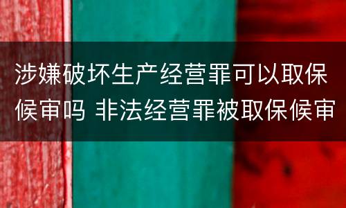 涉嫌破坏生产经营罪可以取保候审吗 非法经营罪被取保候审