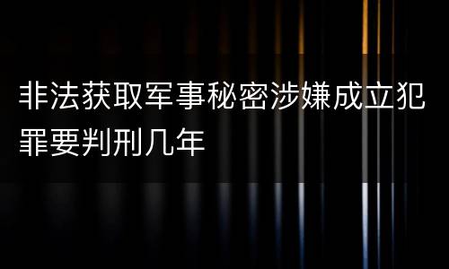 非法获取军事秘密涉嫌成立犯罪要判刑几年