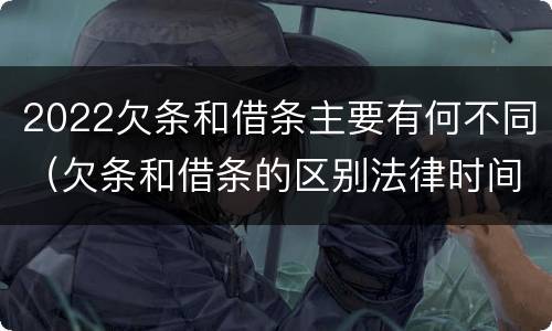 2022欠条和借条主要有何不同（欠条和借条的区别法律时间多少年）