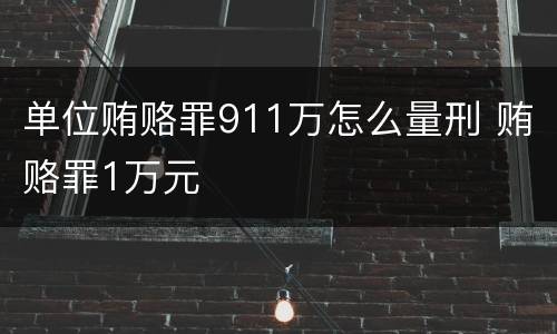 单位贿赂罪911万怎么量刑 贿赂罪1万元