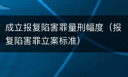 成立报复陷害罪量刑幅度（报复陷害罪立案标准）