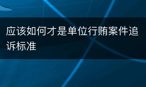 应该如何才是单位行贿案件追诉标准