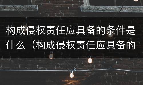 构成侵权责任应具备的条件是什么（构成侵权责任应具备的条件是什么意思）