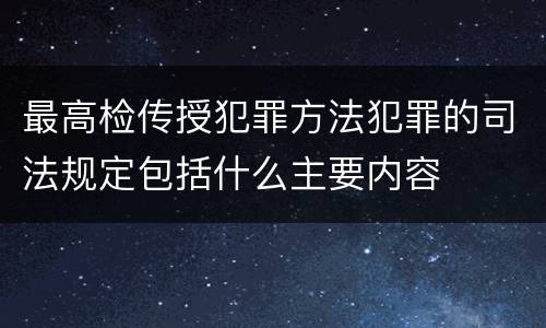 最高检传授犯罪方法犯罪的司法规定包括什么主要内容