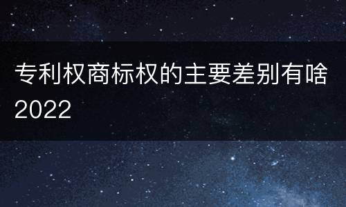 专利权商标权的主要差别有啥2022