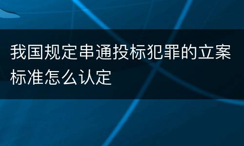 我国规定串通投标犯罪的立案标准怎么认定