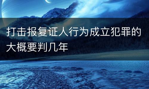 打击报复证人行为成立犯罪的大概要判几年
