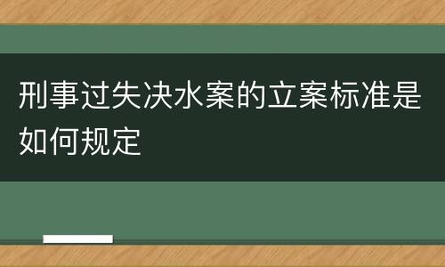 刑事过失决水案的立案标准是如何规定