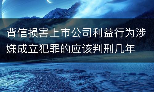背信损害上市公司利益行为涉嫌成立犯罪的应该判刑几年