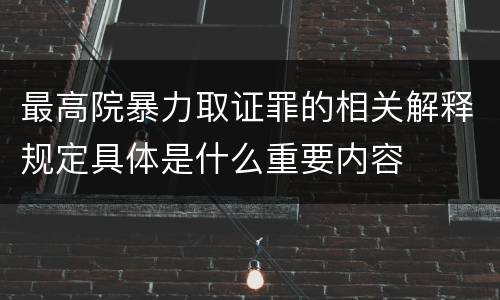 最高院暴力取证罪的相关解释规定具体是什么重要内容