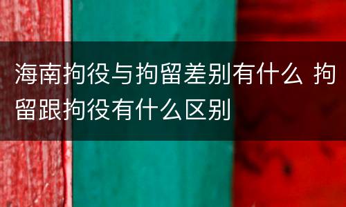 海南拘役与拘留差别有什么 拘留跟拘役有什么区别