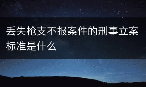 丢失枪支不报案件的刑事立案标准是什么