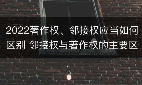 2022著作权、邻接权应当如何区别 邻接权与著作权的主要区别