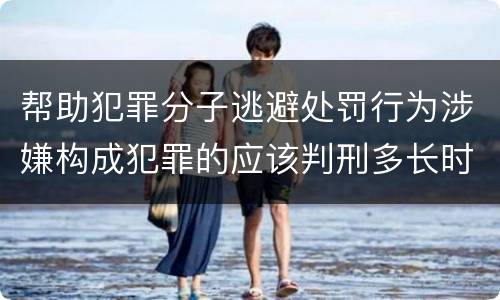 帮助犯罪分子逃避处罚行为涉嫌构成犯罪的应该判刑多长时间