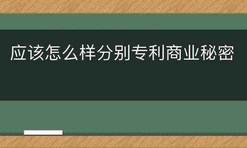 应该怎么样分别专利商业秘密