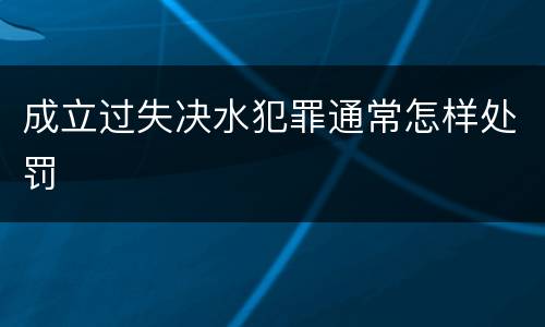 成立过失决水犯罪通常怎样处罚