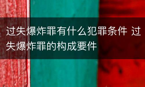 过失爆炸罪有什么犯罪条件 过失爆炸罪的构成要件