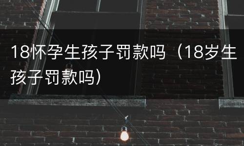 18怀孕生孩子罚款吗（18岁生孩子罚款吗）