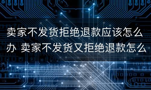 卖家不发货拒绝退款应该怎么办 卖家不发货又拒绝退款怎么办