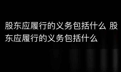 股东应履行的义务包括什么 股东应履行的义务包括什么