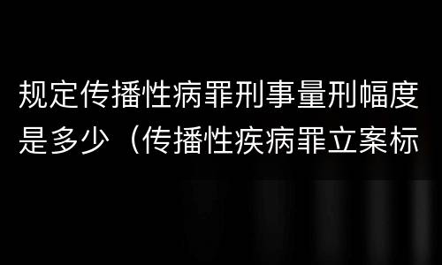 规定传播性病罪刑事量刑幅度是多少（传播性疾病罪立案标准）