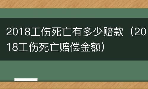 2018工伤死亡有多少赔款（2018工伤死亡赔偿金额）