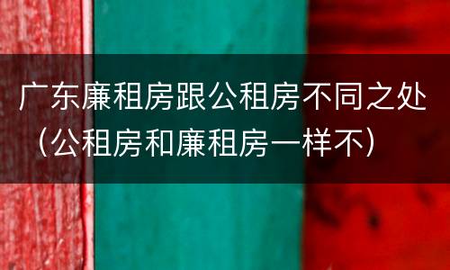广东廉租房跟公租房不同之处（公租房和廉租房一样不）