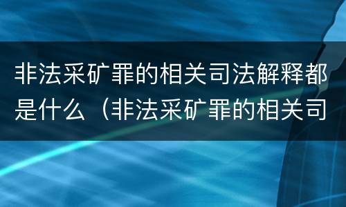 非法采矿罪的相关司法解释都是什么（非法采矿罪的相关司法解释都是什么时候实施）
