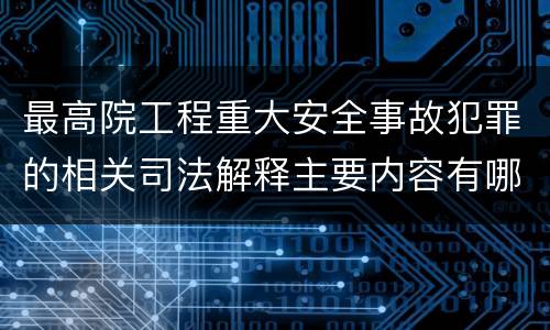 最高院工程重大安全事故犯罪的相关司法解释主要内容有哪些