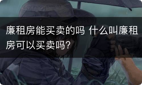 廉租房能买卖的吗 什么叫廉租房可以买卖吗?