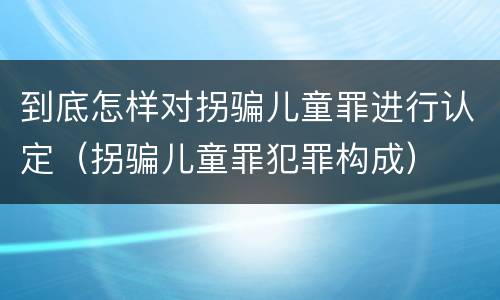 到底怎样对拐骗儿童罪进行认定（拐骗儿童罪犯罪构成）