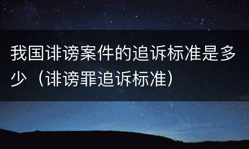 我国诽谤案件的追诉标准是多少（诽谤罪追诉标准）
